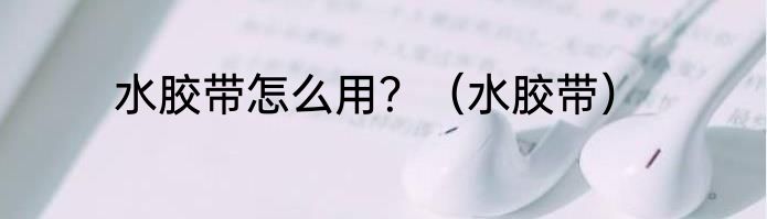 水胶带怎么用？（水胶带）