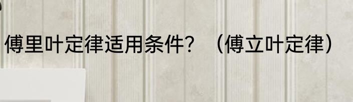 傅里叶定律适用条件？（傅立叶定律）