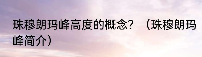 珠穆朗玛峰高度的概念？（珠穆朗玛峰简介）