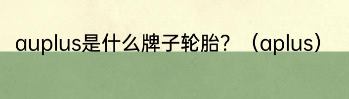 auplus是什么牌子轮胎？（aplus）