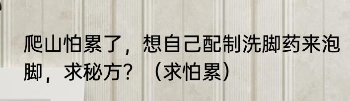 爬山怕累了，想自己配制洗脚药来泡脚，求秘方？（求怕累）