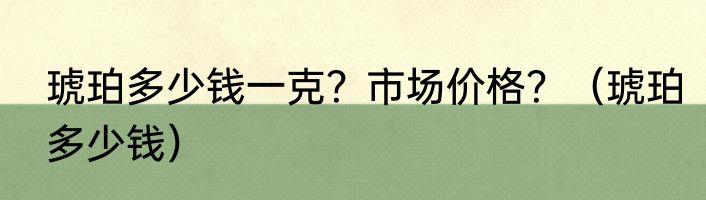 琥珀多少钱一克？市场价格？（琥珀多少钱）