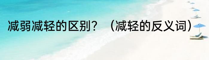 减弱减轻的区别？（减轻的反义词）