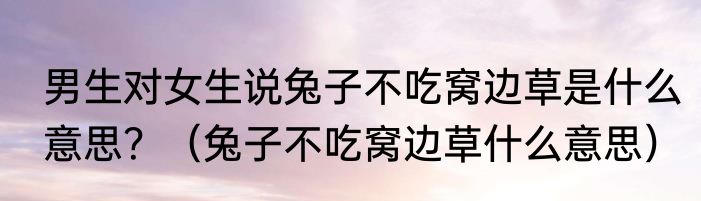 男生对女生说兔子不吃窝边草是什么意思？（兔子不吃窝边草什么意思）