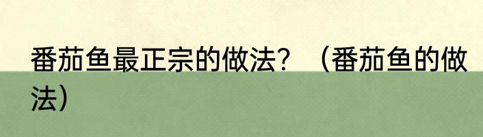 番茄鱼最正宗的做法？（番茄鱼的做法）