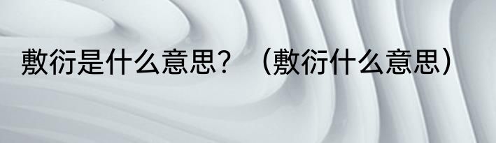 敷衍是什么意思？（敷衍什么意思）