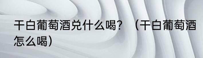 干白葡萄酒兑什么喝？（干白葡萄酒怎么喝）