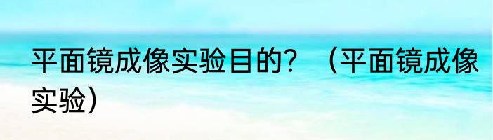 平面镜成像实验目的？（平面镜成像实验）