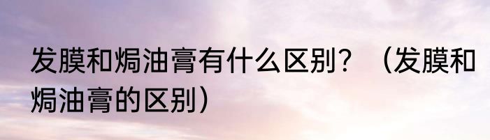发膜和焗油膏有什么区别？（发膜和焗油膏的区别）