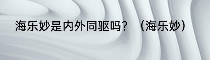 海乐妙是内外同驱吗？（海乐妙）