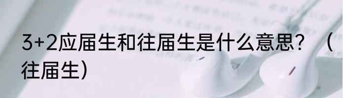 3+2应届生和往届生是什么意思？（往届生）