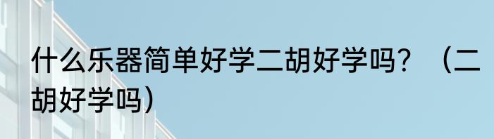 什么乐器简单好学二胡好学吗？（二胡好学吗）