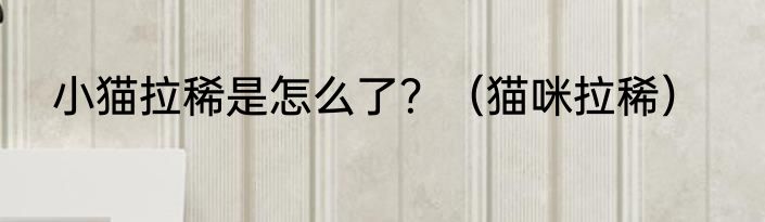 小猫拉稀是怎么了？（猫咪拉稀）