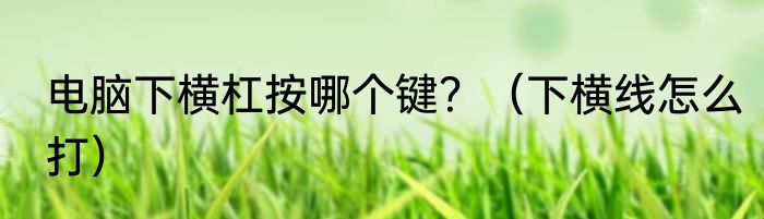 电脑下横杠按哪个键？（下横线怎么打）