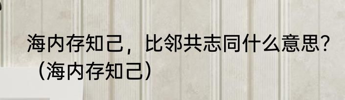 海内存知己，比邻共志同什么意思？（海内存知己）
