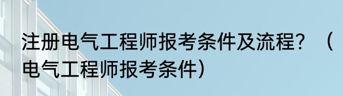 注册电气工程师报考条件及流程？（电气工程师报考条件）