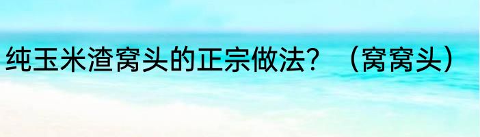 纯玉米渣窝头的正宗做法？（窝窝头）