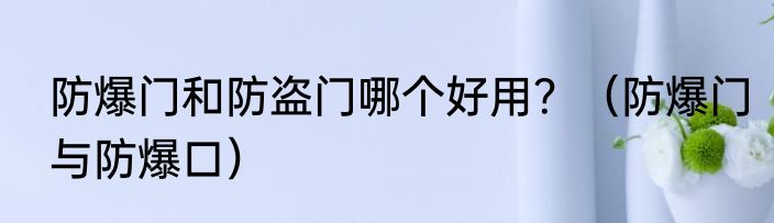 防爆门和防盗门哪个好用？（防爆门与防爆口）