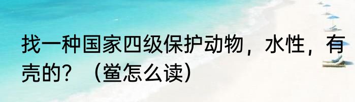 找一种国家四级保护动物，水性，有壳的？（鲎怎么读）