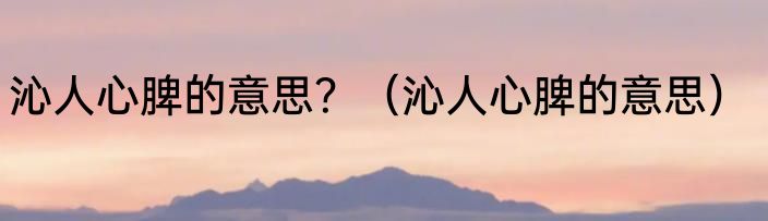 沁人心脾的意思？（沁人心脾的意思）