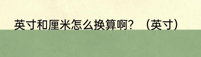 英寸和厘米怎么换算啊？（英寸）