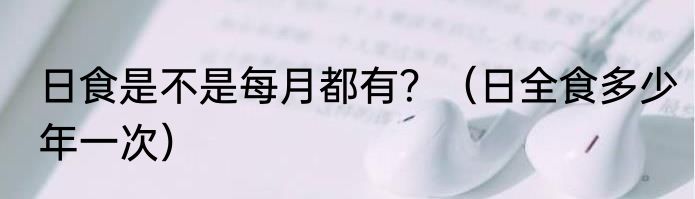 日食是不是每月都有？（日全食多少年一次）