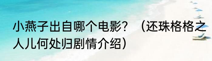 小燕子出自哪个电影？（还珠格格之人儿何处归剧情介绍）