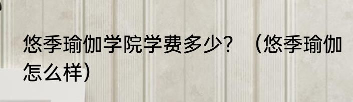 悠季瑜伽学院学费多少？（悠季瑜伽怎么样）
