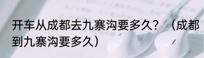 开车从成都去九寨沟要多久？（成都到九寨沟要多久）