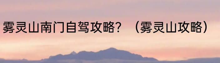 雾灵山南门自驾攻略？（雾灵山攻略）