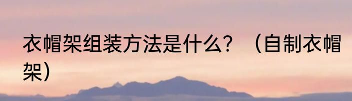 衣帽架组装方法是什么？（自制衣帽架）