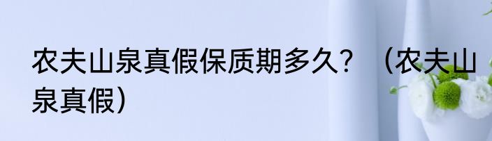 农夫山泉真假保质期多久？（农夫山泉真假）