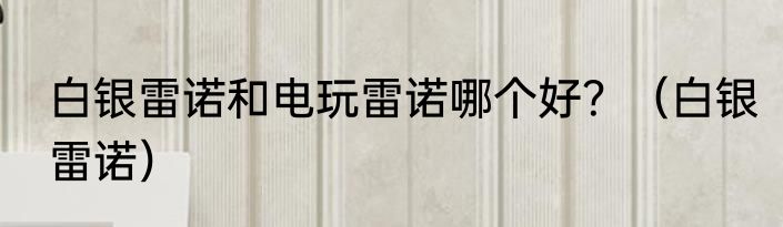 白银雷诺和电玩雷诺哪个好？（白银雷诺）