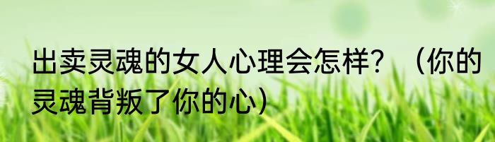 出卖灵魂的女人心理会怎样？（你的灵魂背叛了你的心）