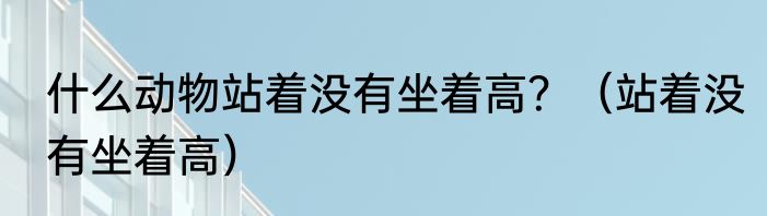 什么动物站着没有坐着高？（站着没有坐着高）