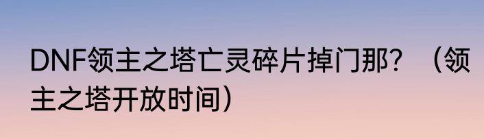 DNF领主之塔亡灵碎片掉门那？（领主之塔开放时间）