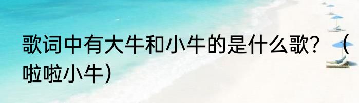 歌词中有大牛和小牛的是什么歌？（啦啦小牛）