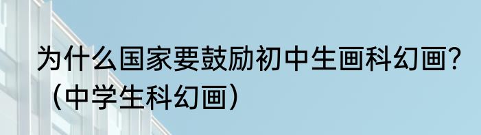 为什么国家要鼓励初中生画科幻画？（中学生科幻画）