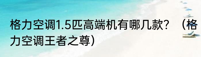 格力空调1.5匹高端机有哪几款？（格力空调王者之尊）