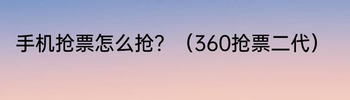 手机抢票怎么抢？（360抢票二代）