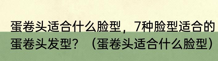 蛋卷头适合什么脸型，7种脸型适合的蛋卷头发型？（蛋卷头适合什么脸型）