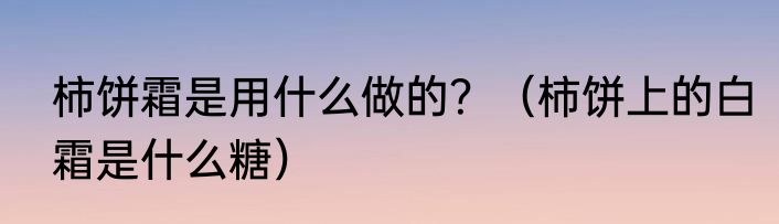 柿饼霜是用什么做的？（柿饼上的白霜是什么糖）