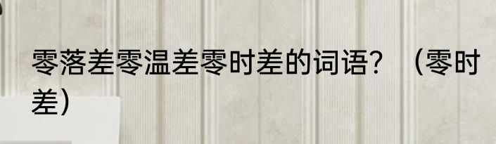 零落差零温差零时差的词语？（零时差）