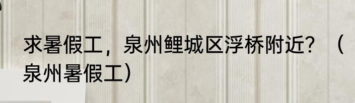 求暑假工，泉州鲤城区浮桥附近？（泉州暑假工）