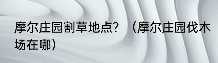 摩尔庄园割草地点？（摩尔庄园伐木场在哪）