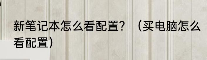 新笔记本怎么看配置？（买电脑怎么看配置）