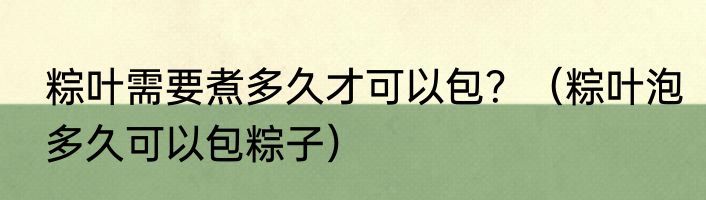 粽叶需要煮多久才可以包？（粽叶泡多久可以包粽子）