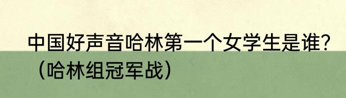 中国好声音哈林第一个女学生是谁？（哈林组冠军战）