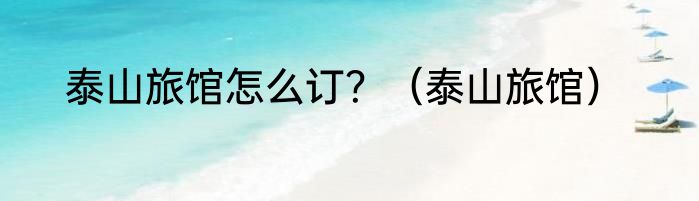泰山旅馆怎么订？（泰山旅馆）