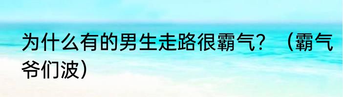 为什么有的男生走路很霸气？（霸气爷们波）
